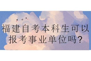 福建自考本科生可以報考事業單位嗎