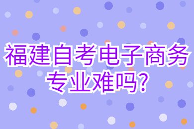 福建自考電子商務專業難嗎