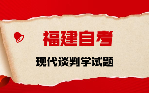 2021年10月福建自考《現代談判學》章節試題(1)之填空題