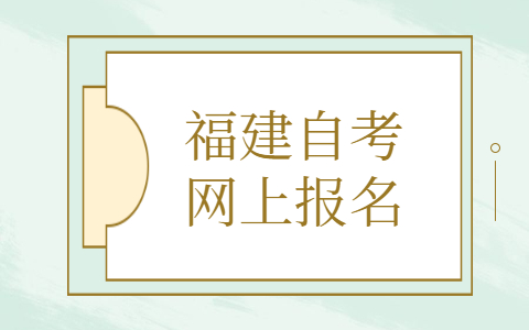福建自考網上報名是什么時候？