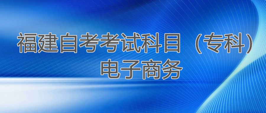 2022年4月福建自考：電子商務(?？?考試科目
