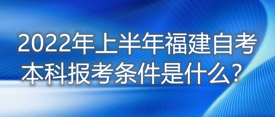 2022年上半年福建自考本科報考條件是什么？