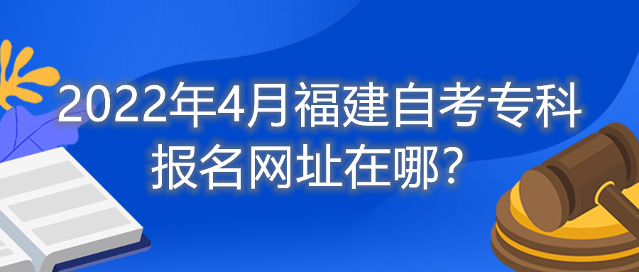 2022年4月福建自考?？茍竺W址在哪？