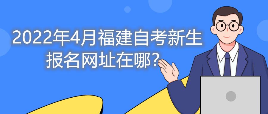 2022年4月福建自考新生報名網址在哪？
