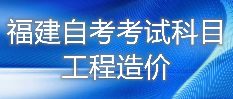 2022年4月福建自考：工程造價(?？?考試科目
