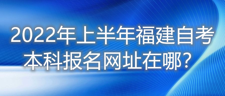 2022年上半年福建自考本科報名網址在哪？