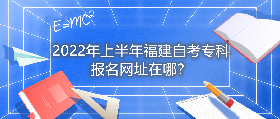 2022年上半年福建自考?？茍竺W址在哪？