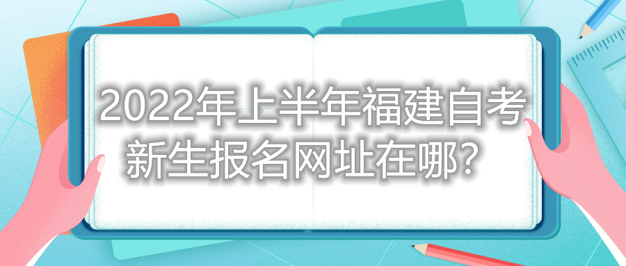 2022年上半年福建自考新生報名網址在哪？