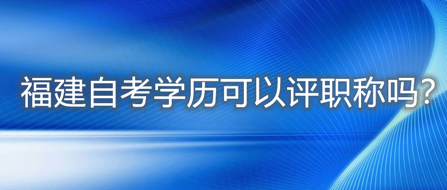 福建自考學歷可以評職稱嗎？