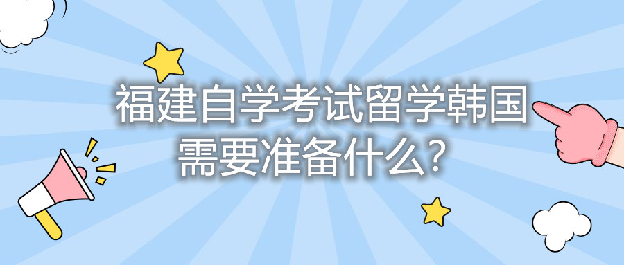 福建自學考試留學韓國需要準備什么？