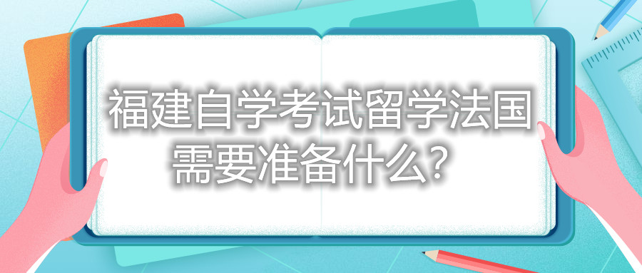 福建自學考試留學法國需要準備什么？