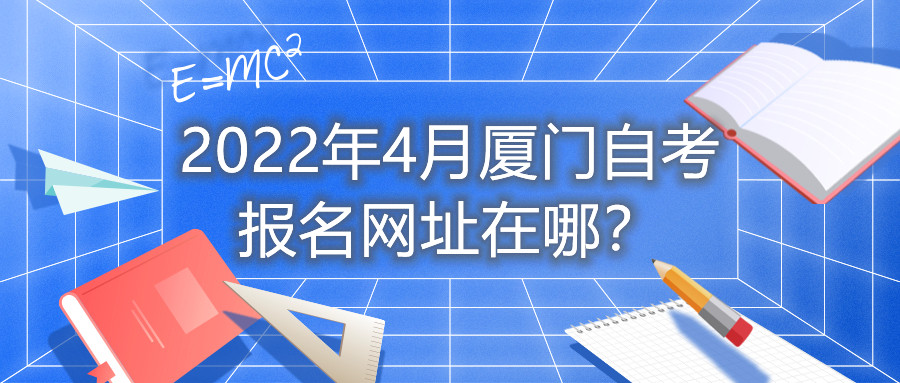2022年4月廈門自考報名網址在哪？