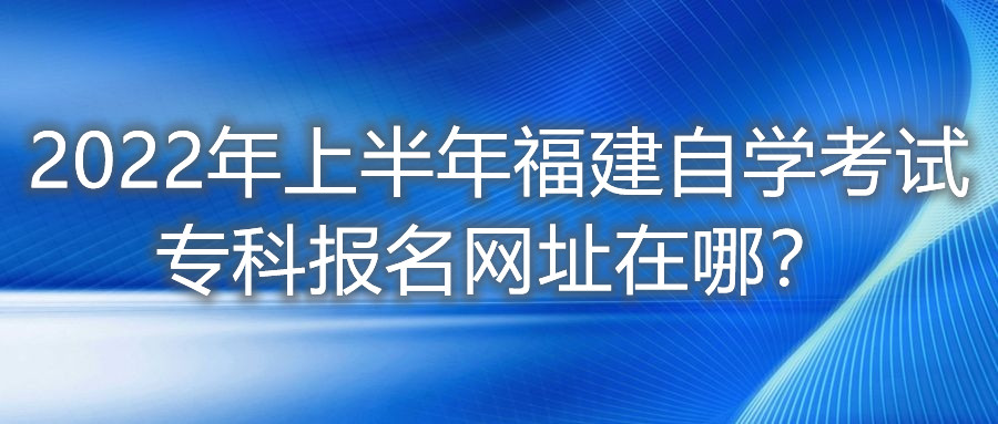2022年上半年福建自學考試?？茍竺W址在哪？