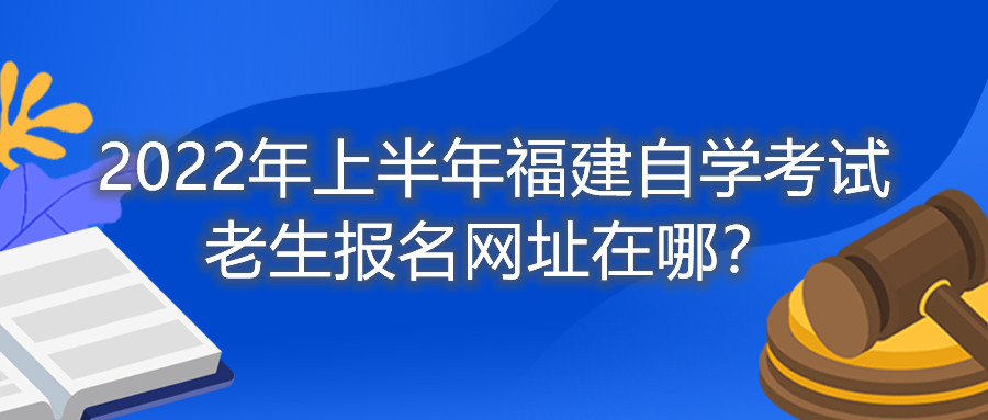 2022年上半年福建自學考試老生報名網址在哪？
