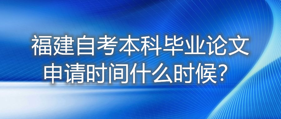 福建自考本科畢業論文申請時間什么時候？
