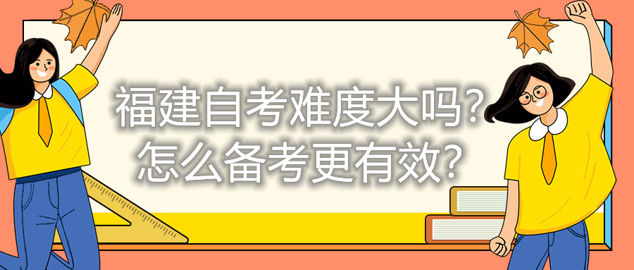 福建自考難度大嗎？怎么備考更有效？