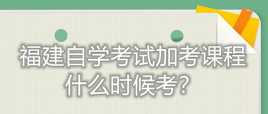 福建自學考試加考課程什么時候考？
