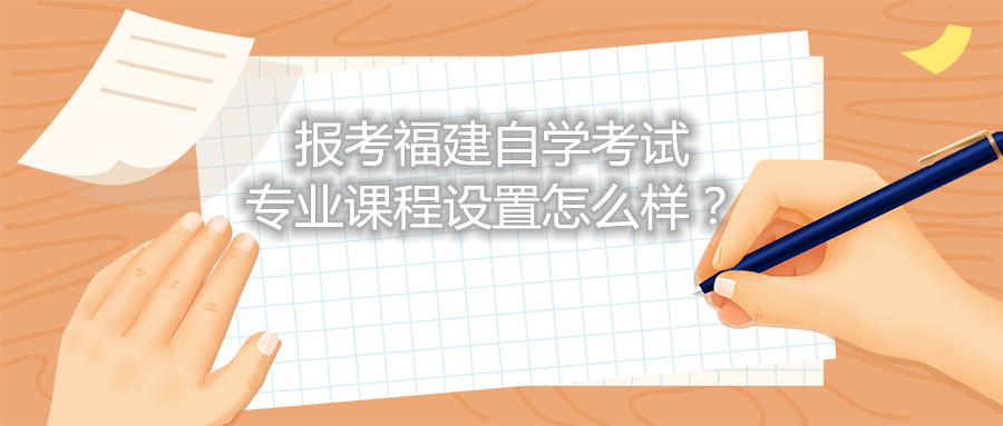 報考福建自學考試專業課程設置怎么樣？
