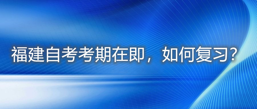 福建自考考期在即，如何復習？