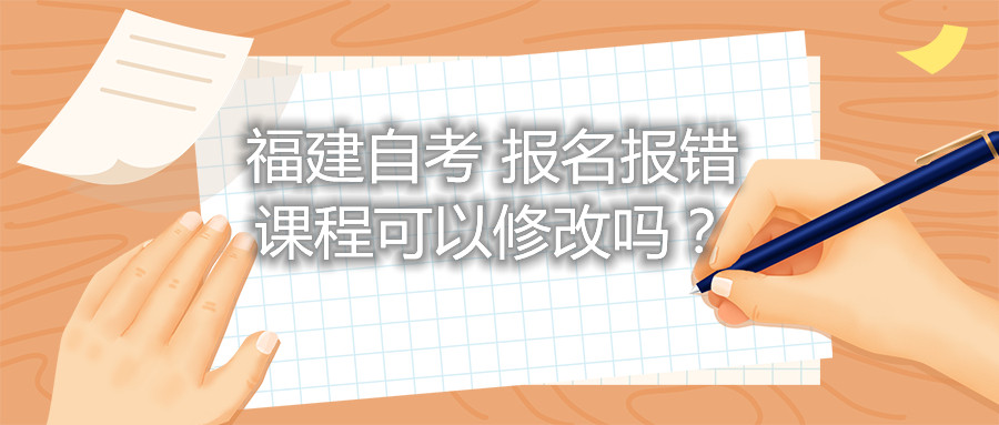 福建自考報名報錯課程可以修改嗎？