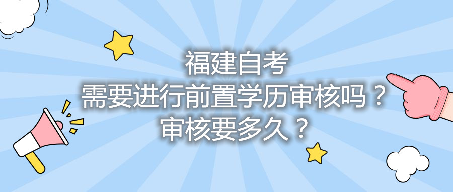 福建自考需要進行前置學歷審核嗎？審核要多久？