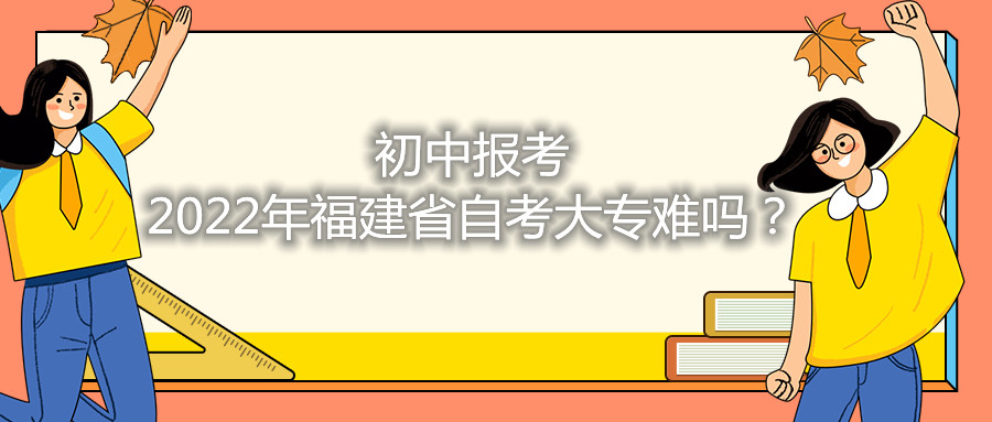 初中報考2021年福建省自考大專難嗎？