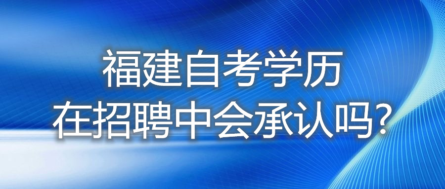 福建自考學歷在招聘中，會承認嗎?